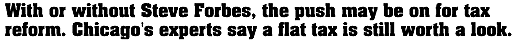 With or without Steve Forbes, the push may be on for tax reform. Chicago'sexperts say a flat tax is still worth a look.